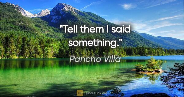 Pancho Villa quote: "Tell them I said something."