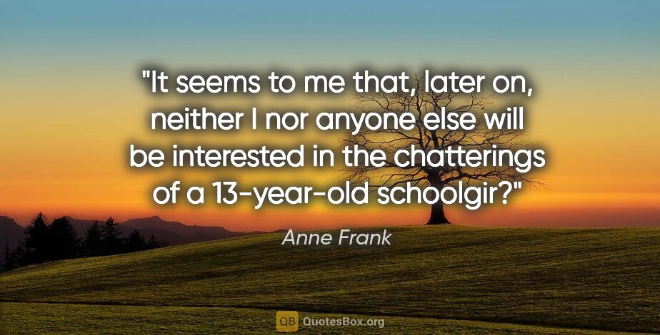 Anne Frank quote: "It seems to me that, later on, neither I nor anyone else will..."