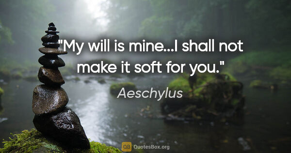 Aeschylus quote: "My will is mine...I shall not make it soft for you."