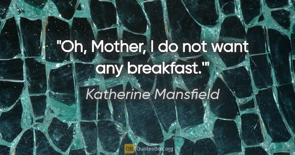 Katherine Mansfield quote: "Oh, Mother, I do not want any breakfast.'"