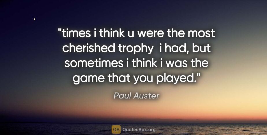 Paul Auster quote: "times i think u were the most cherished trophy  i had, but..."