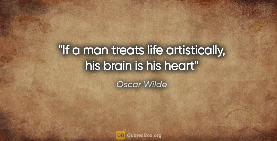 Oscar Wilde quote: "If a man treats life artistically, his brain is his heart"