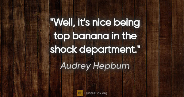 Audrey Hepburn quote: "Well, it's nice being top banana in the shock department."