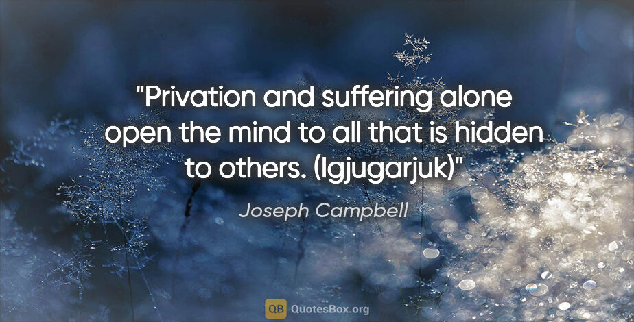 Joseph Campbell quote: "Privation and suffering alone open the mind to all that is..."