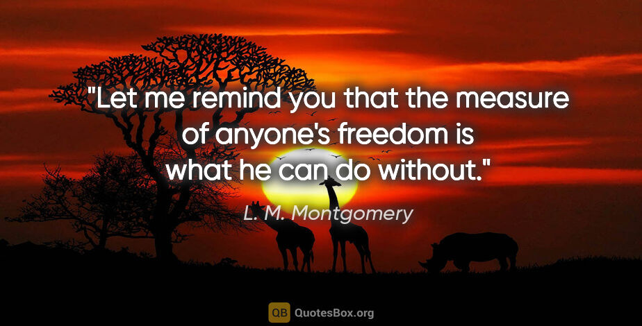L. M. Montgomery quote: "Let me remind you that the measure of anyone's freedom is what..."
