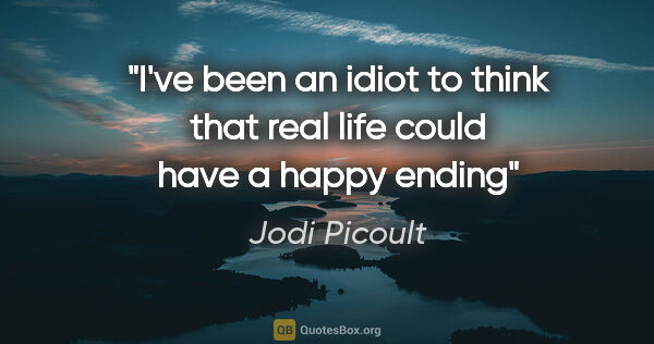 Jodi Picoult quote: "I've been an idiot to think that real life could have a happy..."