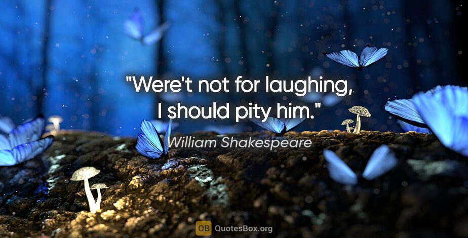 William Shakespeare quote: "Were't not for laughing, I should pity him."