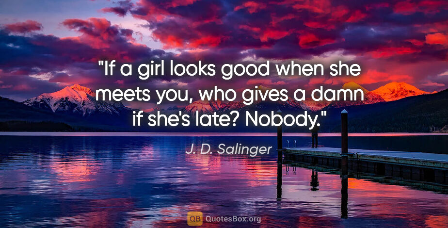J. D. Salinger quote: "If a girl looks good when she meets you, who gives a damn if..."