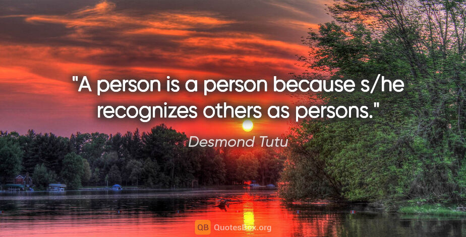 Desmond Tutu quote: "A person is a person because s/he recognizes others as persons."