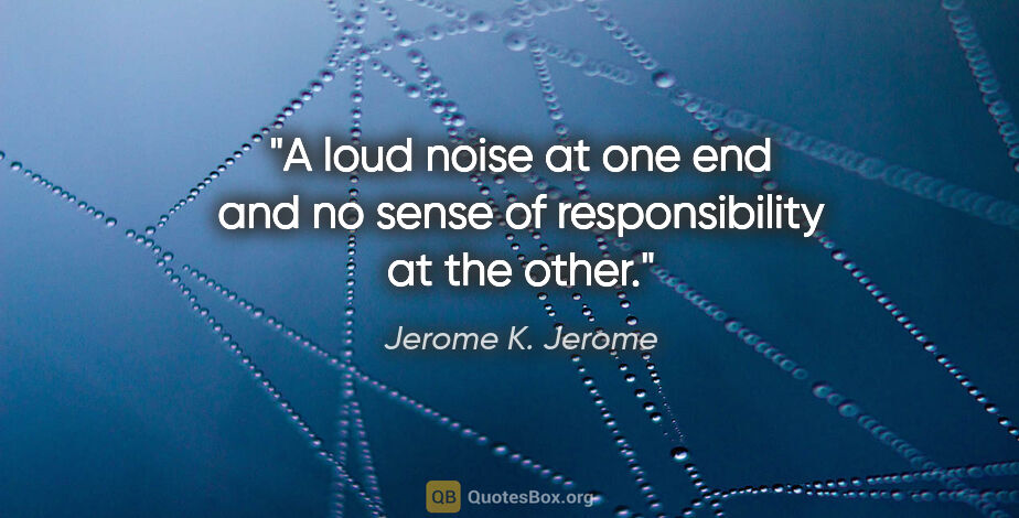 Jerome K. Jerome quote: "A loud noise at one end and no sense of responsibility at the..."