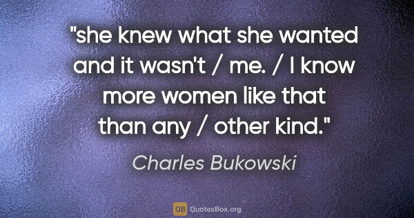 Charles Bukowski quote: "she knew what she wanted and it wasn't / me. / I know more..."
