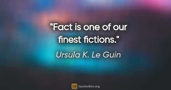 Ursula K. Le Guin quote: "Fact is one of our finest fictions."