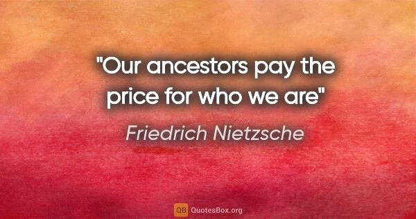 Friedrich Nietzsche quote: "Our ancestors pay the price for who we are"