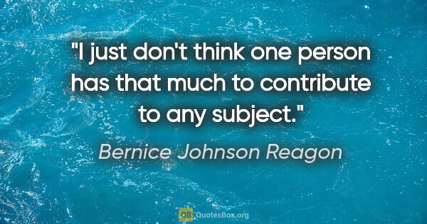 Bernice Johnson Reagon quote: "I just don't think one person has that much to contribute to..."