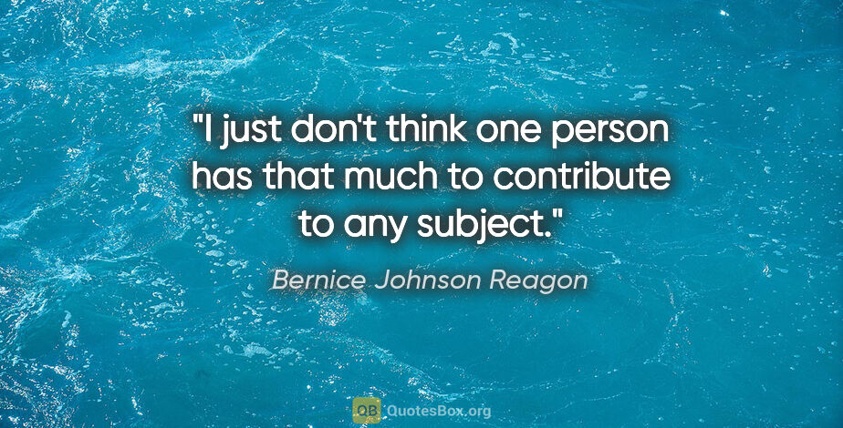 Bernice Johnson Reagon quote: "I just don't think one person has that much to contribute to..."