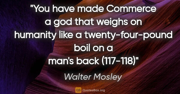 Walter Mosley quote: "You have made Commerce a god that weighs on humanity like a..."