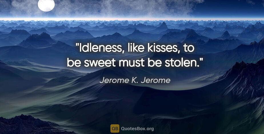 Jerome K. Jerome quote: "Idleness, like kisses, to be sweet must be stolen."