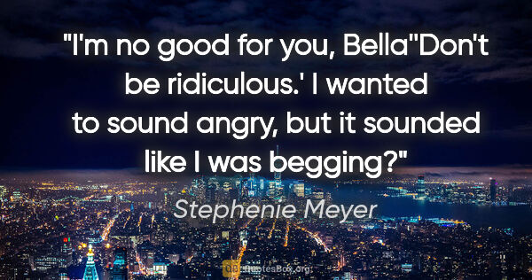 Stephenie Meyer quote: "I'm no good for you, Bella''Don't be ridiculous.' I wanted to..."