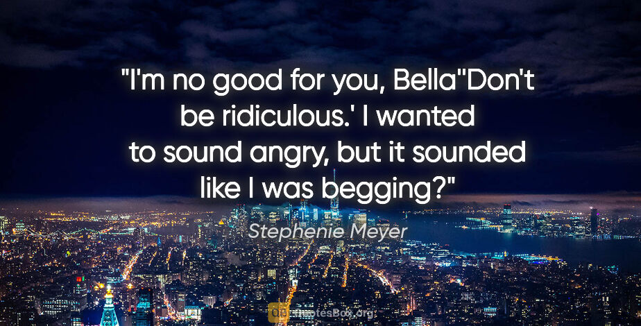 Stephenie Meyer quote: "I'm no good for you, Bella''Don't be ridiculous.' I wanted to..."