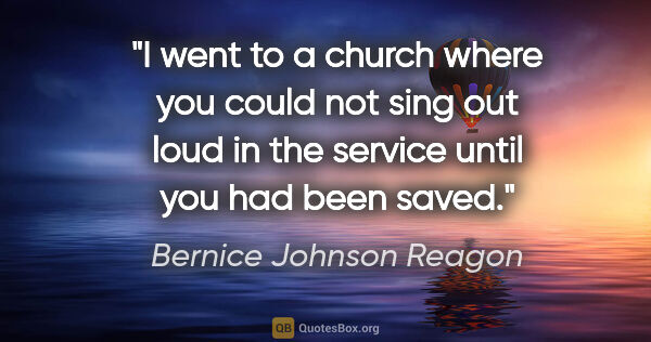 Bernice Johnson Reagon quote: "I went to a church where you could not sing out loud in the..."