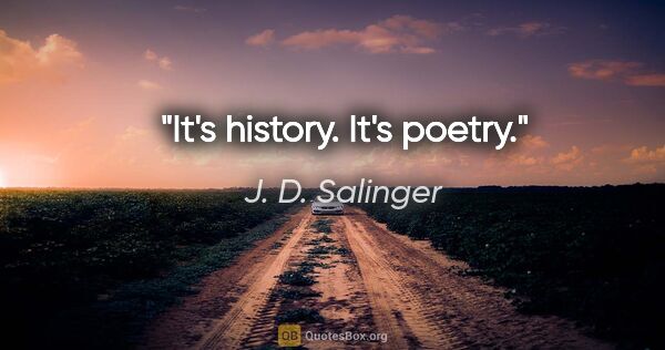 J. D. Salinger quote: "It's history. It's poetry."