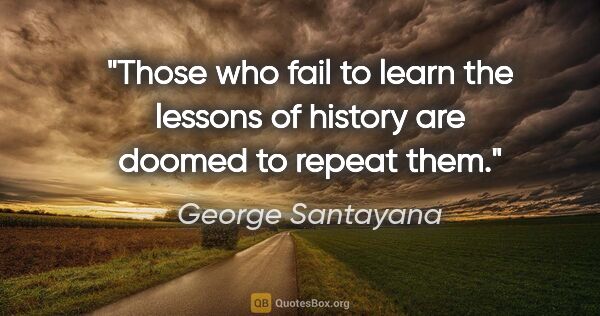George Santayana quote: "Those who fail to learn the lessons of history are doomed to..."