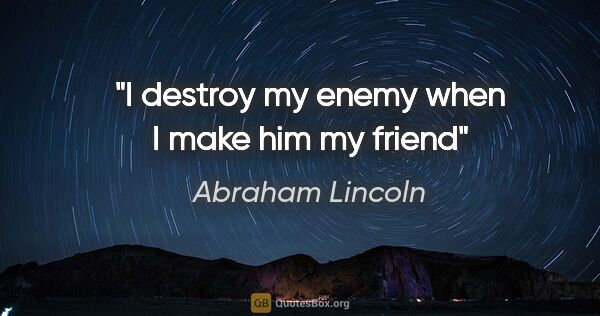 Abraham Lincoln quote: "I destroy my enemy when I make him my friend"