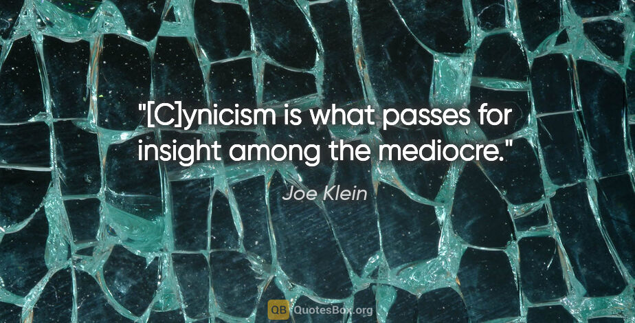 Joe Klein quote: "[C]ynicism is what passes for insight among the mediocre."