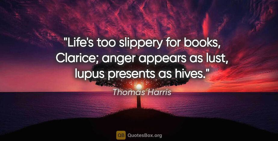 Thomas Harris quote: "Life's too slippery for books, Clarice; anger appears as lust,..."