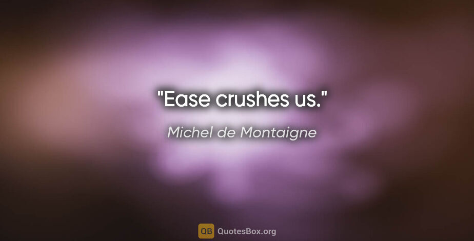 Michel de Montaigne quote: "Ease crushes us."