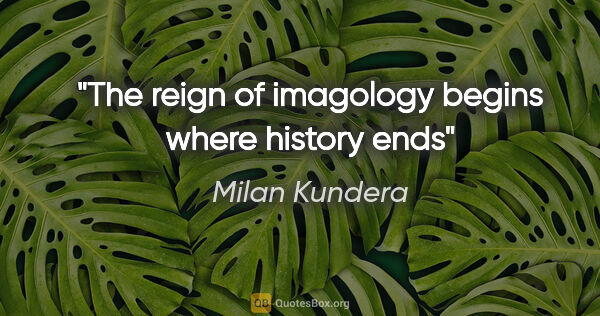 Milan Kundera quote: "The reign of imagology begins where history ends"