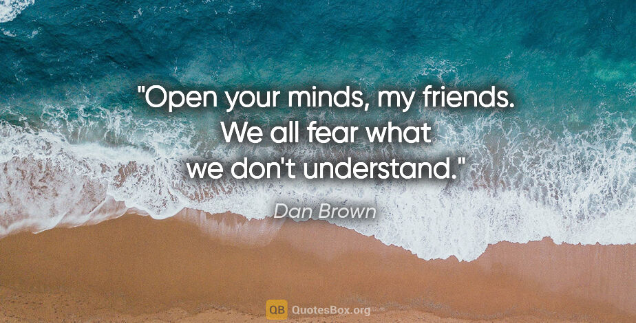 Dan Brown quote: "Open your minds, my friends. We all fear what we don't..."