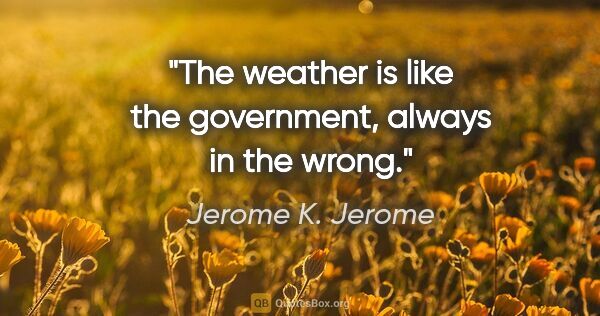 Jerome K. Jerome quote: "The weather is like the government, always in the wrong."