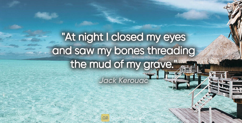 Jack Kerouac quote: "At night I closed my eyes and saw my bones threading the mud..."