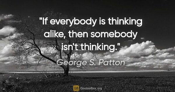 George S. Patton quote: "If everybody is thinking alike, then somebody isn't thinking."