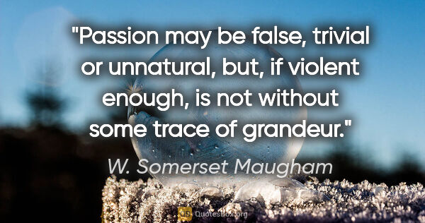 W. Somerset Maugham quote: "Passion may be false, trivial or unnatural, but, if violent..."