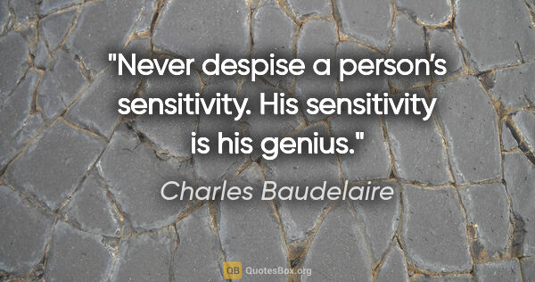 Charles Baudelaire quote: "Never despise a person’s sensitivity. His sensitivity is his..."