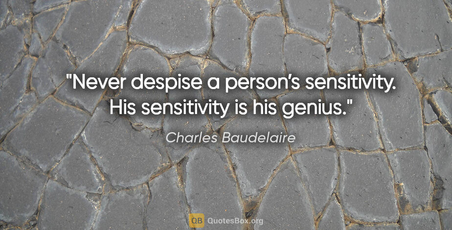 Charles Baudelaire quote: "Never despise a person’s sensitivity. His sensitivity is his..."