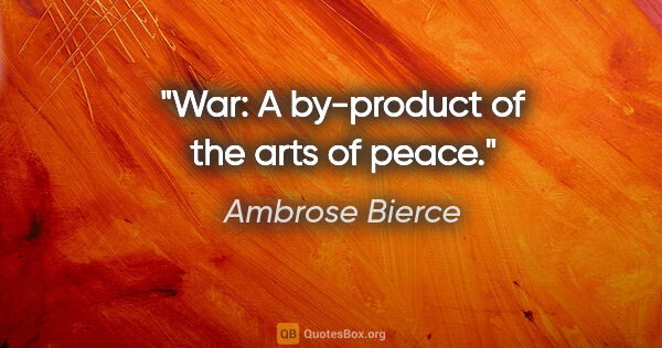 Ambrose Bierce quote: "War: A by-product of the arts of peace."