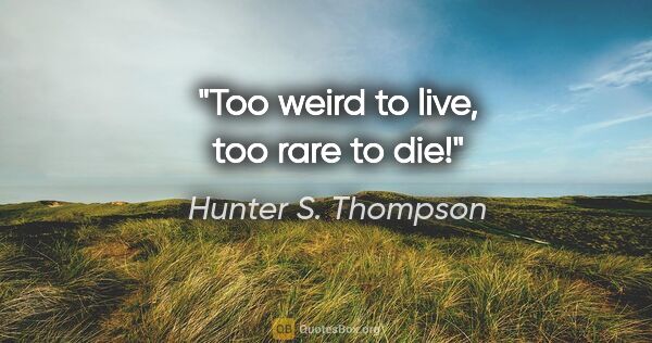 Hunter S. Thompson quote: "Too weird to live, too rare to die!"