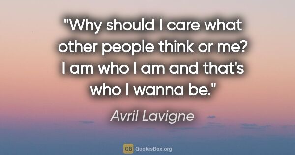 Avril Lavigne quote: "Why should I care what other people think or me? I am who I am..."