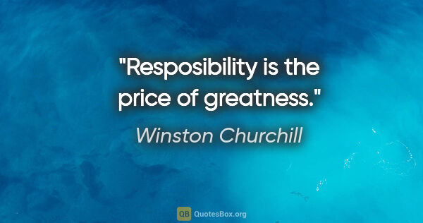 Winston Churchill quote: "Resposibility is the price of greatness."