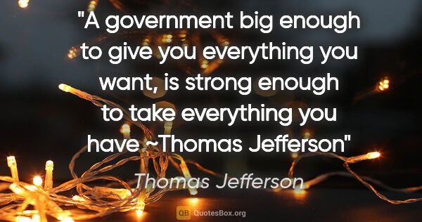 Thomas Jefferson quote: "A government big enough to give you everything you want, is..."