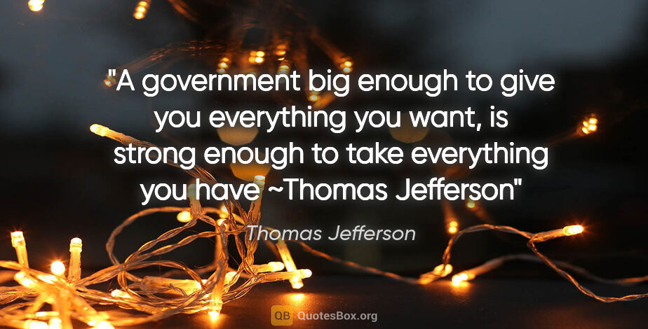 Thomas Jefferson quote: "A government big enough to give you everything you want, is..."