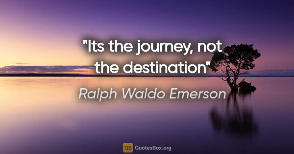 Ralph Waldo Emerson quote: "Its the journey, not the destination"