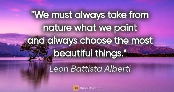 Leon Battista Alberti quote: "We must always take from nature what we paint and always..."