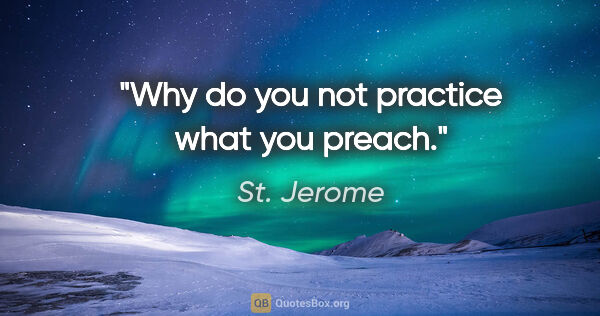 St. Jerome quote: "Why do you not practice what you preach."