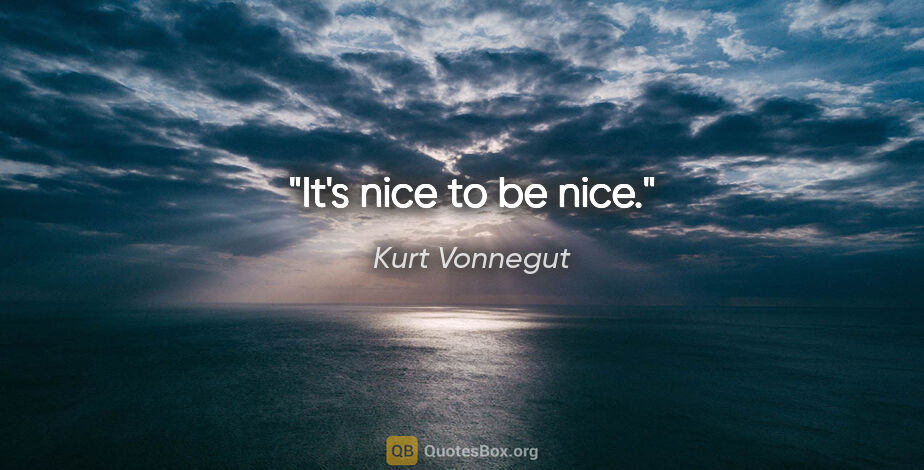 Kurt Vonnegut quote: "It's nice to be nice."