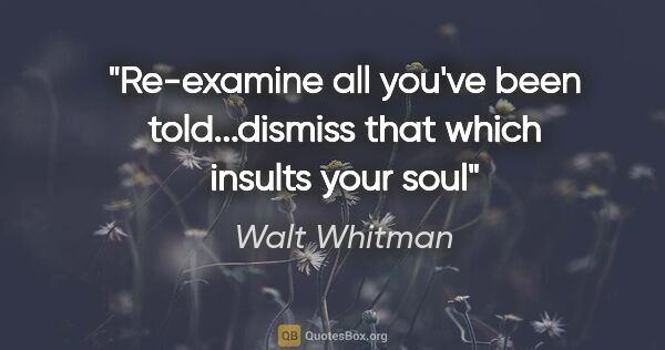 Walt Whitman quote: "Re-examine all you've been told...dismiss that which insults..."