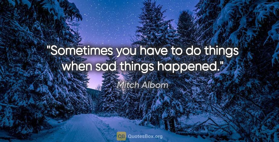 Mitch Albom quote: "Sometimes you have to do things when sad things happened."